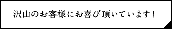 たくさんのお客様にお喜び頂いています