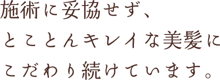 施術に妥協せず、とことんキレイな美髪にこだわり続けています。